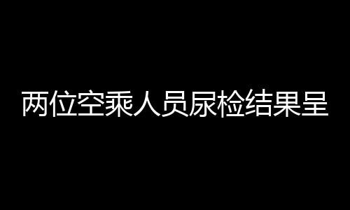 兩位空乘人員尿檢結(jié)果呈陽(yáng)性，法醫(yī)鑒定疑為食用麻辣燙所致