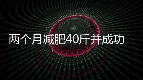 兩個(gè)月減肥40斤并成功擺脫禿頭困擾，一項(xiàng)引人注目的挑戰(zhàn)與成功案例
