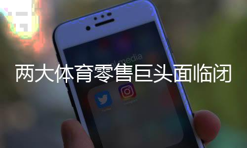 兩大體育零售巨頭面臨閉店潮，市場(chǎng)深度解析與行業(yè)應(yīng)對(duì)之道