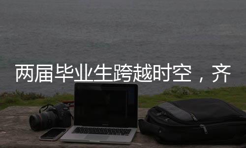 兩屆畢業(yè)生跨越時(shí)空，齊聚母校共敘師生情深