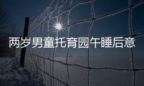 兩歲男童托育園午睡后意外身亡，引發(fā)社會關(guān)注