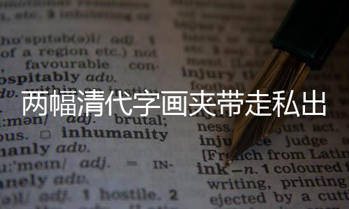 兩幅清代字畫夾帶走私出境被海關(guān)截獲，文化遺產(chǎn)保護(hù)再次敲響警鐘