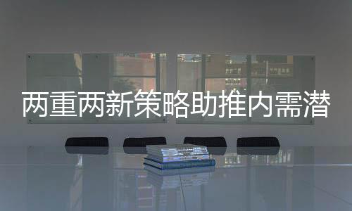 兩重兩新策略助推內(nèi)需潛力釋放