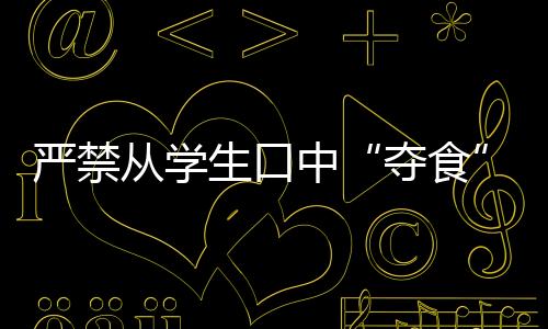 嚴(yán)禁從學(xué)生口中“奪食”！多地整治校園餐腐敗
