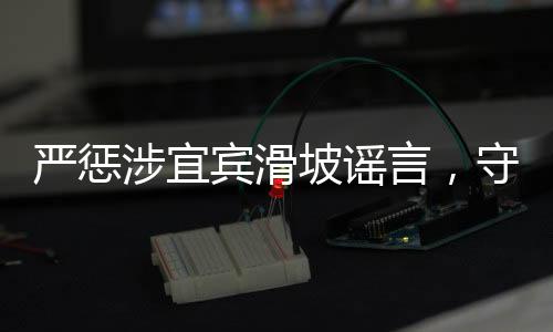 嚴懲涉宜賓滑坡謠言，守護真相，維護社會安寧