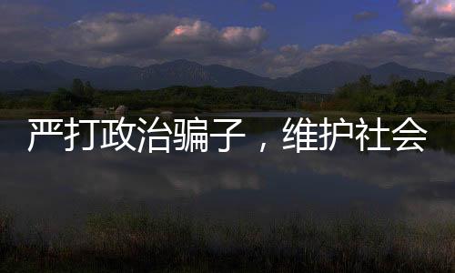 嚴(yán)打政治騙子，維護(hù)社會(huì)正義——揭露三名政治騙子被查處事件