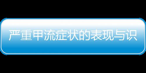 嚴重甲流癥狀的表現(xiàn)與識別