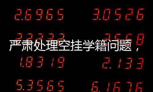 嚴(yán)肅處理空掛學(xué)籍問(wèn)題，一項(xiàng)刻不容緩的行動(dòng)