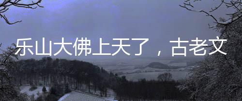 樂(lè)山大佛上天了，古老文化與現(xiàn)代科技的融合奇跡