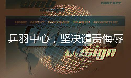 乒羽中心，堅(jiān)決譴責(zé)侮辱中國運(yùn)動(dòng)員的言行