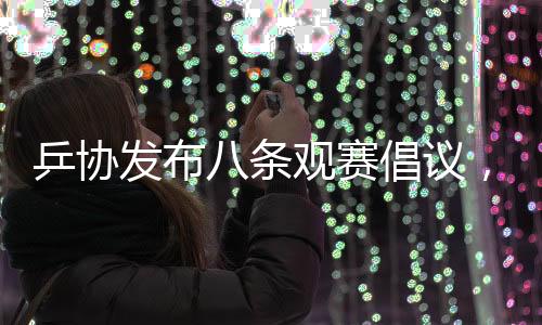 乒協(xié)發(fā)布八條觀賽倡議，推動(dòng)乒乓球運(yùn)動(dòng)健康發(fā)展