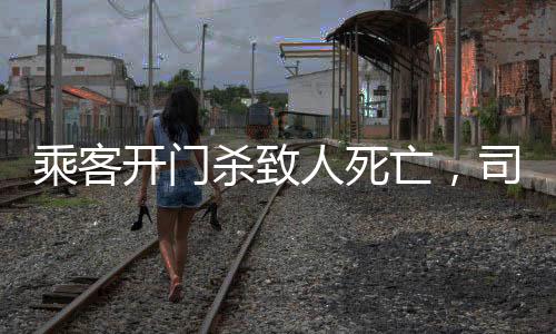 乘客開(kāi)門(mén)殺致人死亡，司機(jī)因過(guò)失獲刑