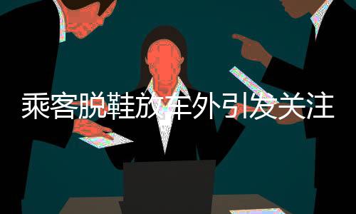 乘客脫鞋放車外引發(fā)關(guān)注，關(guān)于乘車安全的小細(xì)節(jié)