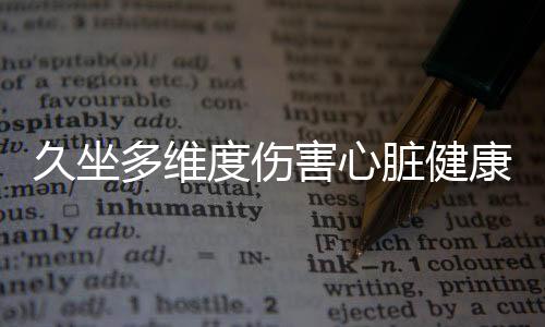 久坐多維度傷害心臟健康，警醒您改變生活習(xí)慣