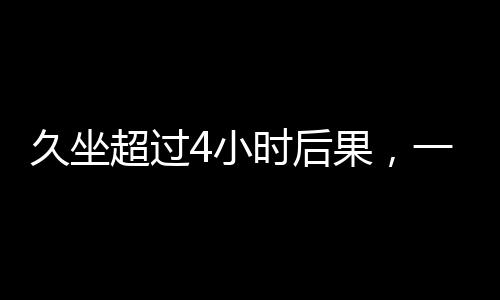 久坐超過4小時(shí)后果，一種現(xiàn)代生活的隱患