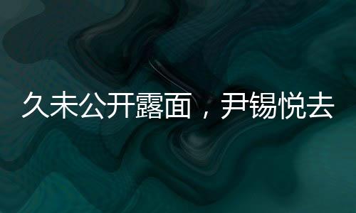 久未公開露面，尹錫悅?cè)ハ虺芍i