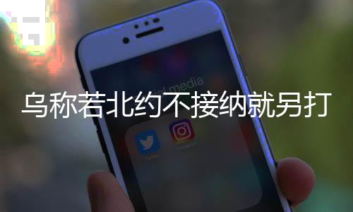 烏稱若北約不接納就另打造北約新夢，分析烏對北約態(tài)度的深層次邏輯與前景展望