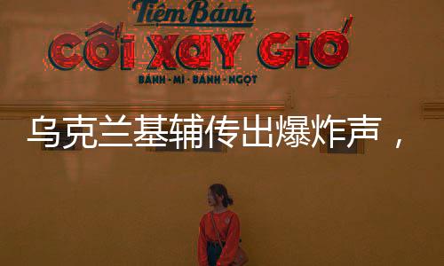 烏克蘭基輔傳出爆炸聲，緊張局勢再升級