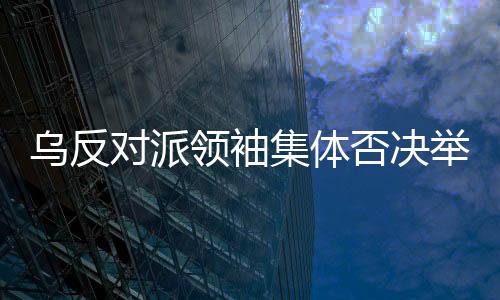 烏反對派領袖集體否決舉行大選，深層次原因探究