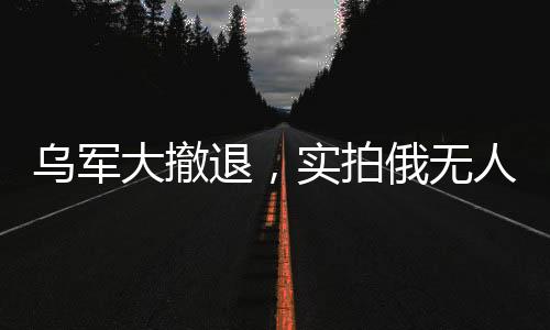 烏軍大撤退，實(shí)拍俄無(wú)人機(jī)追殺潰軍
