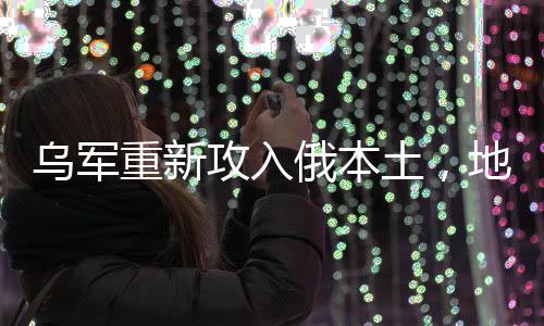 烏軍重新攻入俄本土，地區(qū)沖突的演變與影響分析