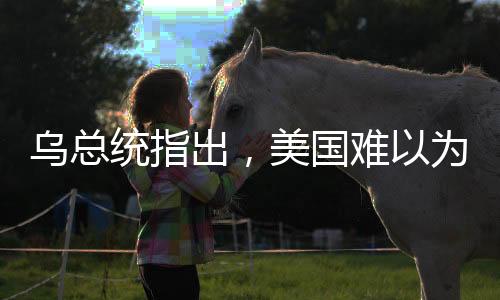烏總統(tǒng)指出，美國(guó)難以為依賴，歐洲需自力更生