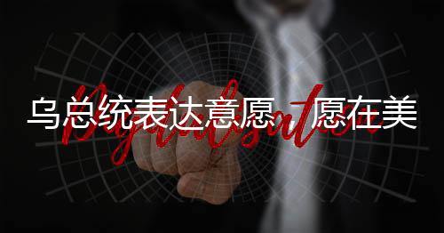 烏總統(tǒng)表達(dá)意愿，愿在美方領(lǐng)導(dǎo)下盡快開啟和平談判