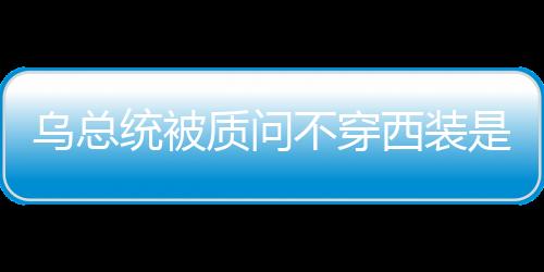 烏總統(tǒng)被質(zhì)問不穿西裝是對(duì)白宮不尊重，一場關(guān)于服裝與禮儀的探討