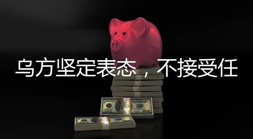 烏方堅定表態(tài)，不接受任何最后通牒