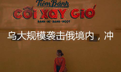 烏大規(guī)模襲擊俄境內(nèi)，沖突升級與局勢分析