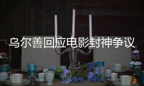 烏爾善回應電影封神爭議，揭示爭議背后的深度剖析