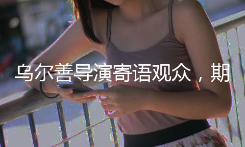 烏爾善導(dǎo)演寄語(yǔ)觀眾，期待給予封神3更多機(jī)會(huì)