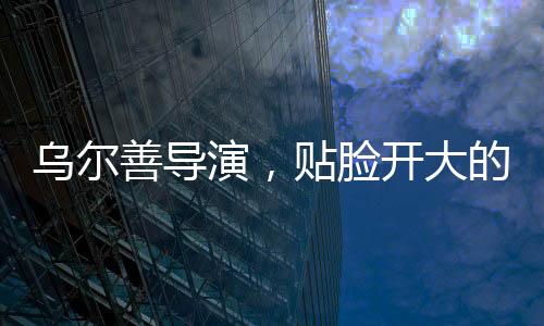 烏爾善導(dǎo)演，貼臉開大的藝術(shù)之旅