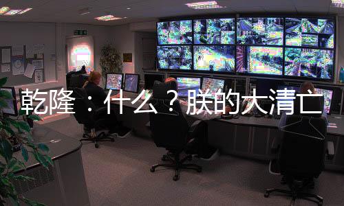 乾隆：什么？朕的大清亡了？