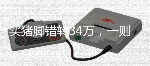 買豬腳錯(cuò)轉(zhuǎn)34萬，一則真實(shí)而引人深思的故事