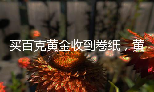 買百克黃金收到卷紙，黃金交易的新體驗(yàn)