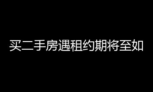 買二手房遇租約期將至如何應(yīng)對——一位買家的親歷實(shí)錄