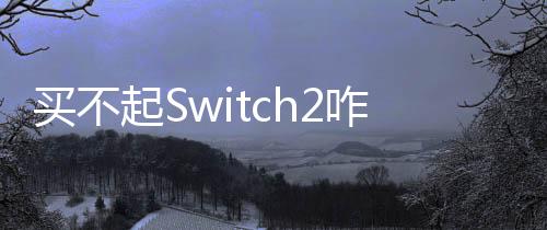 買不起Switch2咋辦？任天堂：繼續(xù)玩初代Switch