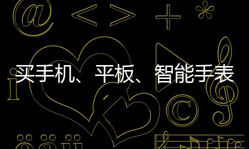 買手機(jī)、平板、智能手表有補(bǔ)貼！最劃算的入手價格是多少？一文Get