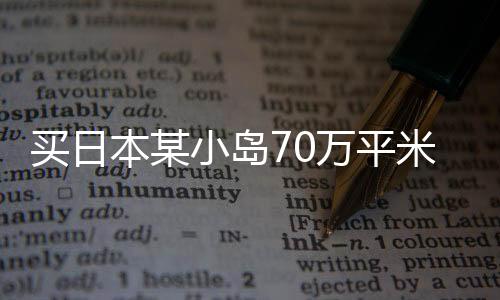 買日本某小島70萬平米用地一事探析