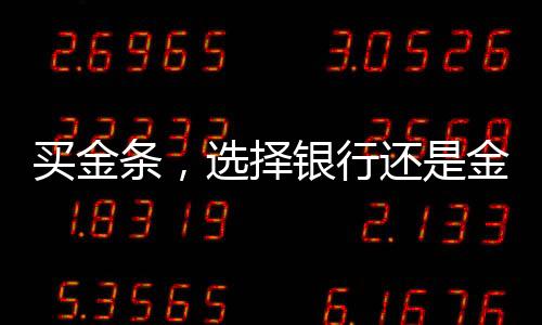 買金條，選擇銀行還是金店？全面解讀你的選擇