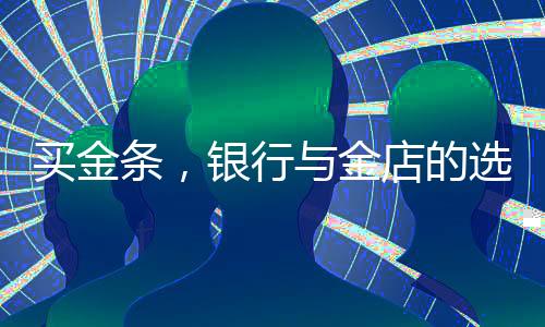 買金條，銀行與金店的選擇考量