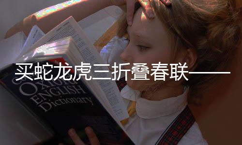 買蛇龍虎三折疊春聯(lián)——一種傳統(tǒng)文化藝術(shù)