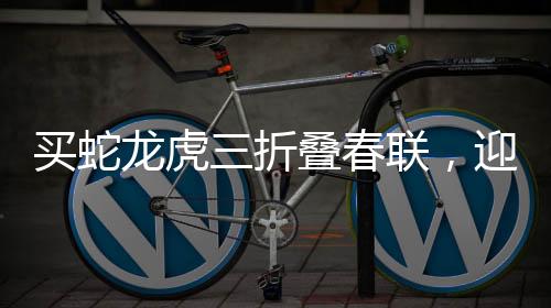 買蛇龍虎三折疊春聯(lián)，迎新春，添喜慶，寓意滿滿顯文化魅力