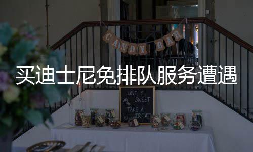 買迪士尼免排隊服務(wù)遭遇陷阱，消費者需注意警惕