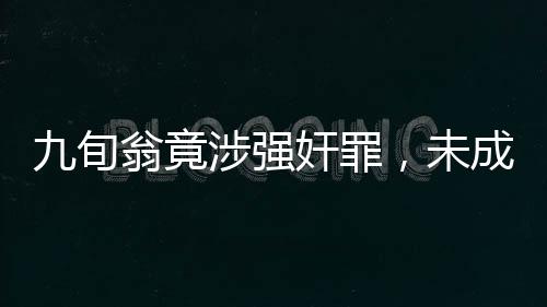 九旬翁竟涉強(qiáng)奸罪，未成年人遭受性侵害悲劇再敲警鐘——一則令人震驚的案件故事深度解析