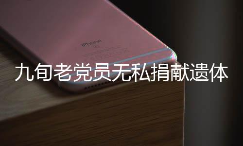 九旬老黨員無私捐獻遺體，傳承紅色精神
