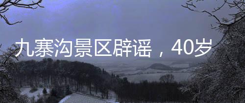 九寨溝景區(qū)辟謠，40歲以上游客不免門票，深度解讀優(yōu)惠政策與游覽須知