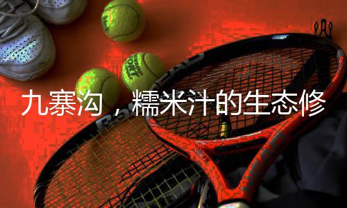 九寨溝，糯米汁的生態(tài)修復(fù)奇跡