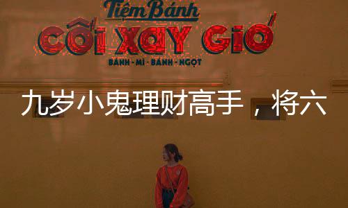 九歲小鬼理財(cái)高手，將六萬壓歲錢存入銀行